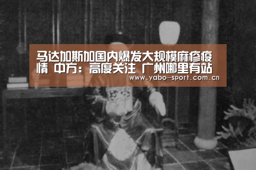 马达加斯加国内爆发大规模麻疹疫情 中方:高度关注 广州哪里有站街女|亚博体育(图3) 亚博