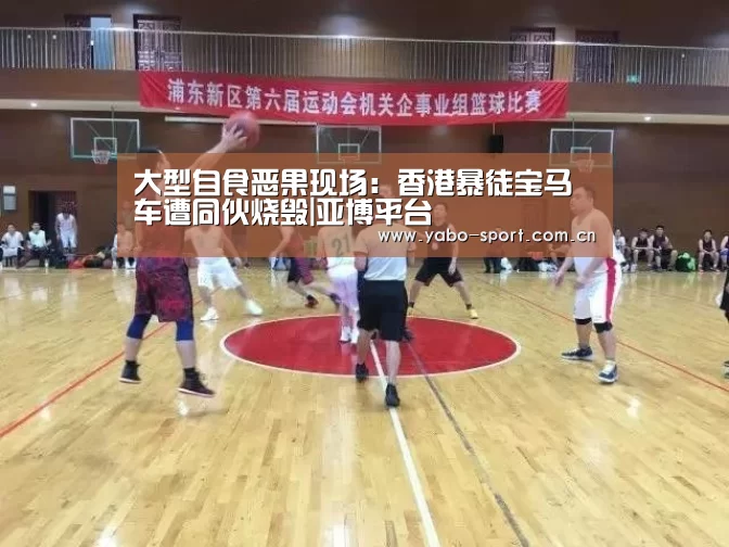 大型自食恶果现场:香港暴徒宝马车遭同伙烧毁|亚博平台(图2) 亚博娱乐