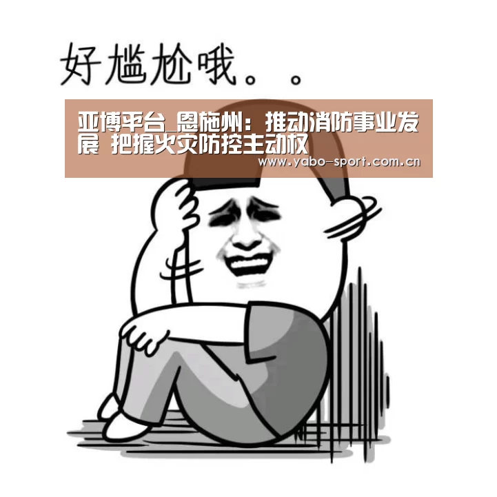 亚博平台_恩施州:推动消防事业发展 把握火灾防控主动权(图2) 亚博体育