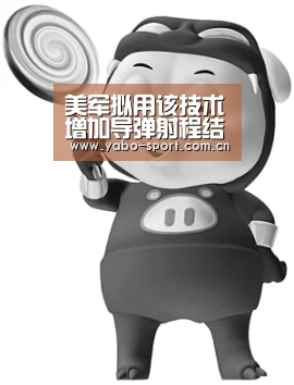 美军拟用该技术增加导弹射程结果却被中国率先攻克【亚博体育】(图1) 亚博